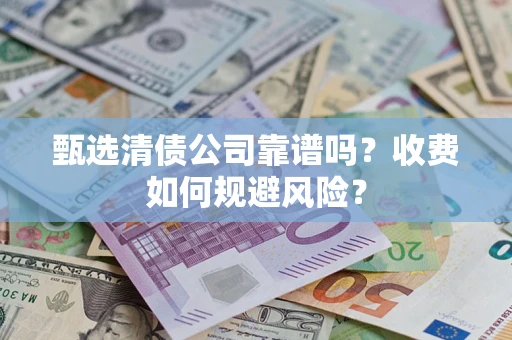 济南甄选清债公司靠谱吗？收费如何规避风险？