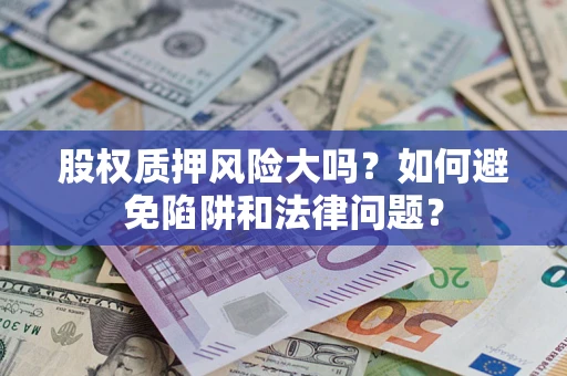 济南股权质押风险大吗？如何避免陷阱和法律问题？