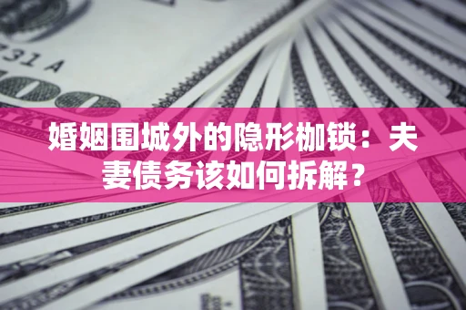 济南婚姻围城外的隐形枷锁：夫妻债务该如何拆解？