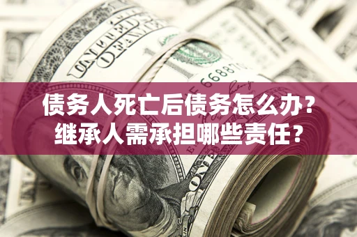 济南债务人死亡后债务怎么办？继承人需承担哪些责任？