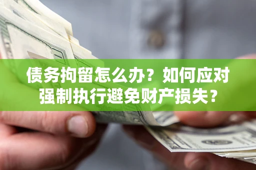 济南债务拘留怎么办？如何应对强制执行避免财产损失？