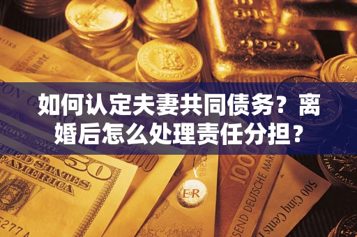 济南如何认定夫妻共同债务？离婚后怎么处理责任分担？