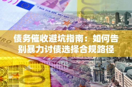 济南债务催收避坑指南：如何告别暴力讨债选择合规路径