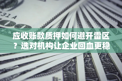 济南应收账款质押如何避开雷区？选对机构让企业回血更稳