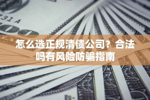 济南怎么选正规清债公司？合法吗有风险防骗指南