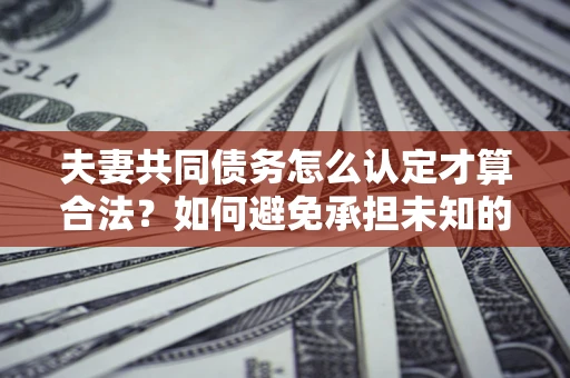 济南夫妻共同债务怎么认定才算合法？如何避免承担未知的债务风险？