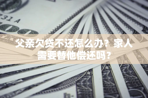 济南父亲欠贷不还怎么办？家人需要替他偿还吗？