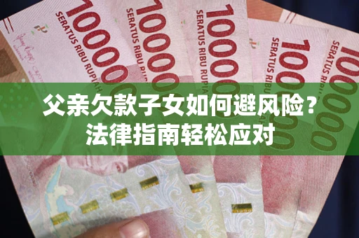 济南父亲欠款子女如何避风险？法律指南轻松应对