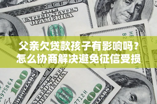 济南父亲欠贷款孩子有影响吗？怎么协商解决避免征信受损？