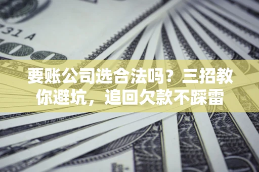 济南要账公司选合法吗？三招教你避坑，追回欠款不踩雷