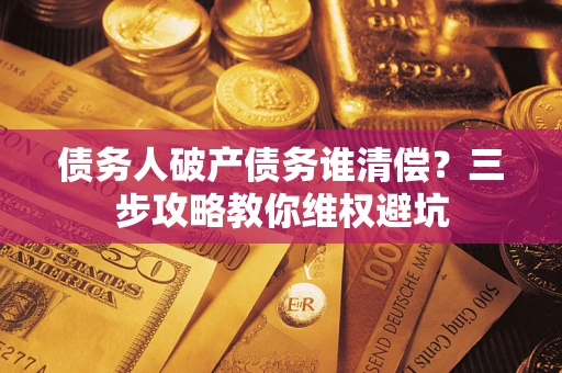 济南债务人破产债务谁清偿？三步攻略教你维权避坑