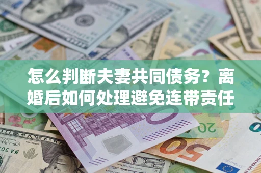 济南怎么判断夫妻共同债务？离婚后如何处理避免连带责任？