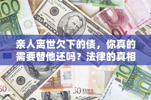 济南亲人离世欠下的债，你真的需要替他还吗？法律的真相或许与你想的不一样