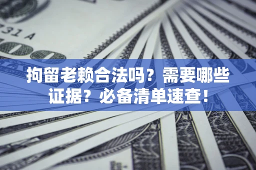 济南拘留老赖合法吗？需要哪些证据？必备清单速查！