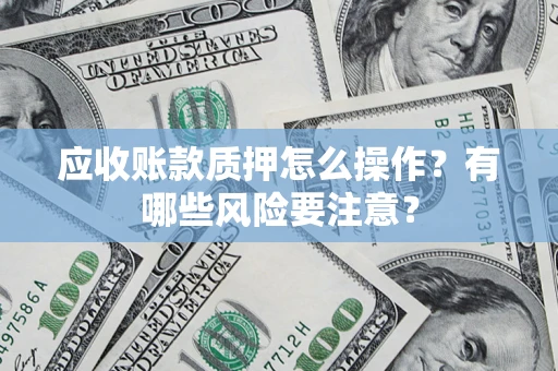 济南应收账款质押怎么操作？有哪些风险要注意？