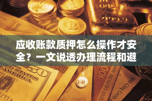 济南应收账款质押怎么操作才安全？一文说透办理流程和避险绝招